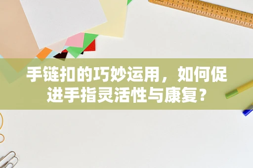 手链扣的巧妙运用，如何促进手指灵活性与康复？