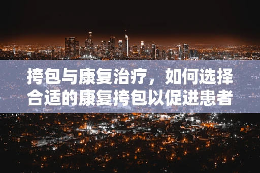 挎包与康复治疗，如何选择合适的康复挎包以促进患者日常活动？