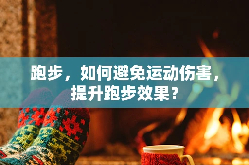 跑步，如何避免运动伤害，提升跑步效果？