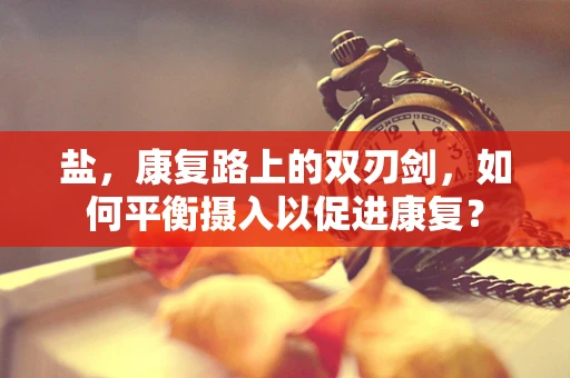 盐，康复路上的双刃剑，如何平衡摄入以促进康复？
