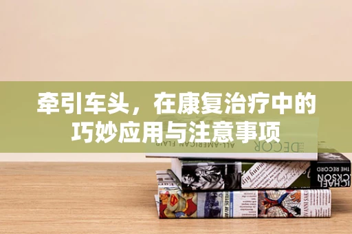 牵引车头，在康复治疗中的巧妙应用与注意事项