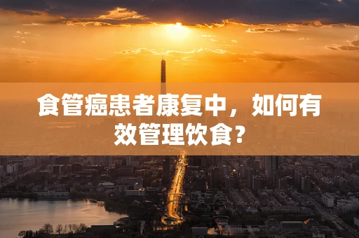 食管癌患者康复中，如何有效管理饮食？