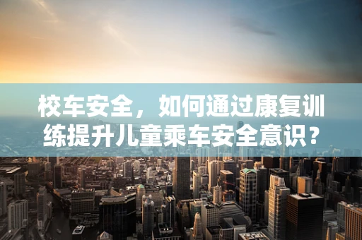 校车安全，如何通过康复训练提升儿童乘车安全意识？