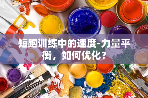 短跑训练中的速度-力量平衡，如何优化？