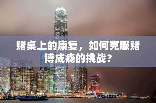 赌桌上的康复，如何克服赌博成瘾的挑战？