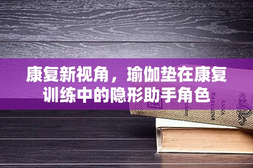 康复新视角，瑜伽垫在康复训练中的隐形助手角色
