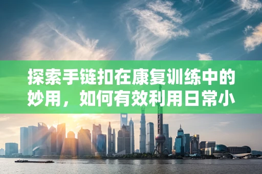 探索手链扣在康复训练中的妙用，如何有效利用日常小物促进手指灵活性？