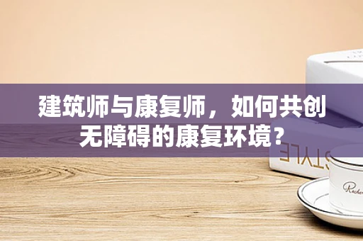 建筑师与康复师，如何共创无障碍的康复环境？