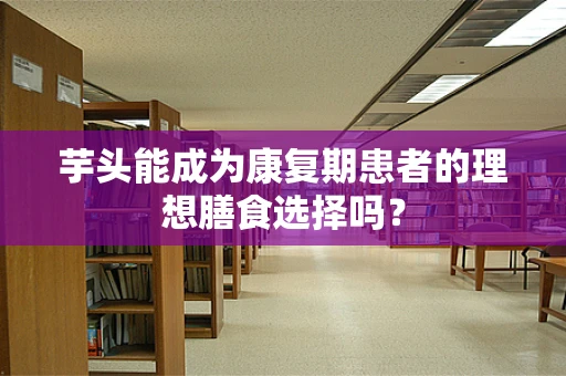 芋头能成为康复期患者的理想膳食选择吗？