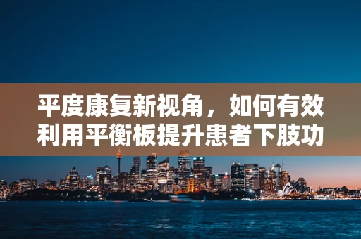 平度康复新视角，如何有效利用平衡板提升患者下肢功能？
