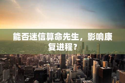 能否迷信算命先生，影响康复进程？