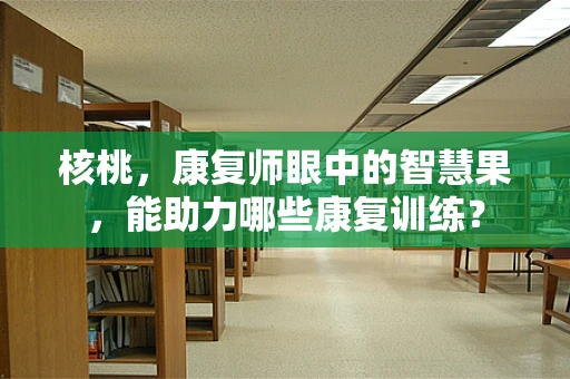 核桃，康复师眼中的智慧果，能助力哪些康复训练？
