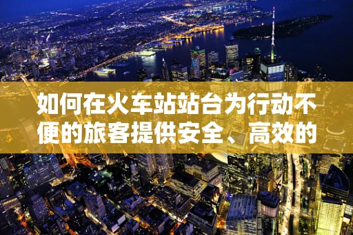 如何在火车站站台为行动不便的旅客提供安全、高效的康复辅助？