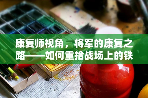 康复师视角，将军的康复之路——如何重拾战场上的铁马冰河