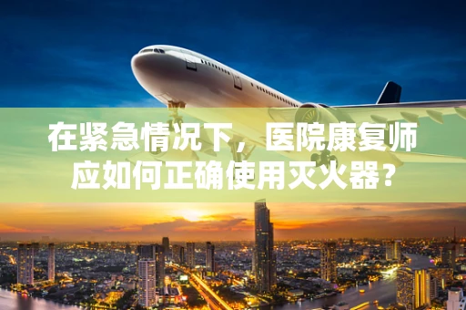 在紧急情况下，医院康复师应如何正确使用灭火器？