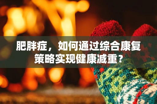 肥胖症，如何通过综合康复策略实现健康减重？