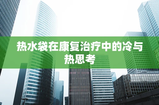 热水袋在康复治疗中的冷与热思考