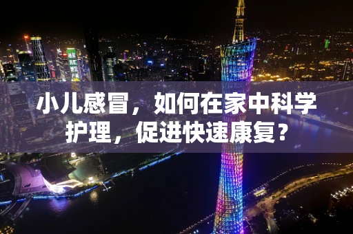 小儿感冒，如何在家中科学护理，促进快速康复？
