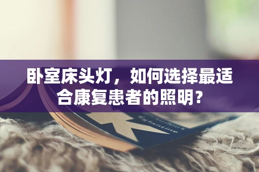 卧室床头灯，如何选择最适合康复患者的照明？