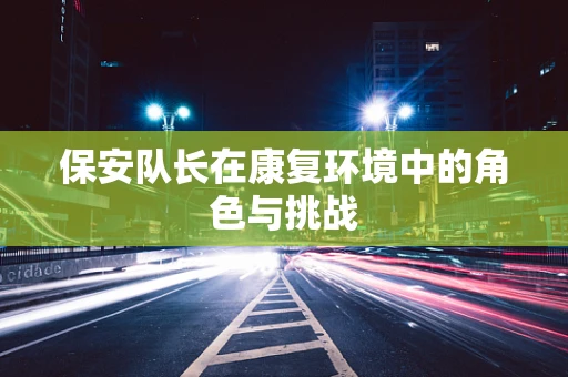 保安队长在康复环境中的角色与挑战