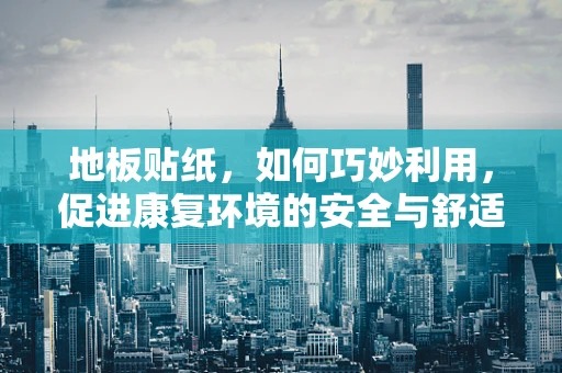 地板贴纸，如何巧妙利用，促进康复环境的安全与舒适？