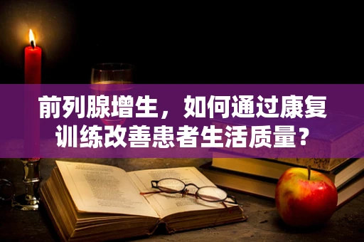 前列腺增生，如何通过康复训练改善患者生活质量？