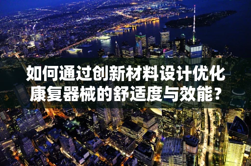 如何通过创新材料设计优化康复器械的舒适度与效能？