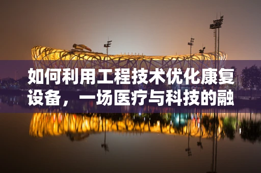 如何利用工程技术优化康复设备，一场医疗与科技的融合之旅