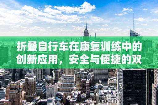折叠自行车在康复训练中的创新应用，安全与便捷的双重考量