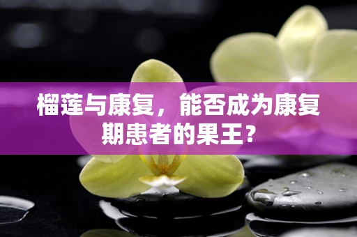 榴莲与康复，能否成为康复期患者的果王？