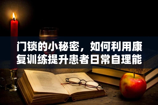 门锁的小秘密，如何利用康复训练提升患者日常自理能力？