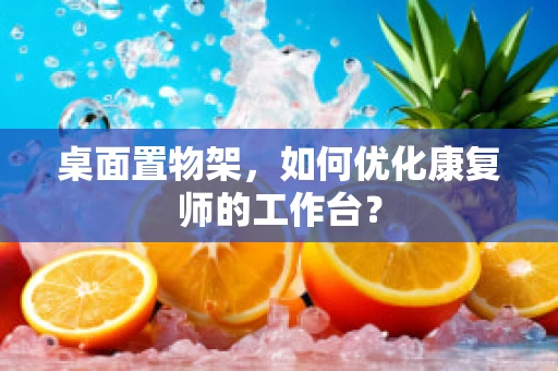 桌面置物架，如何优化康复师的工作台？