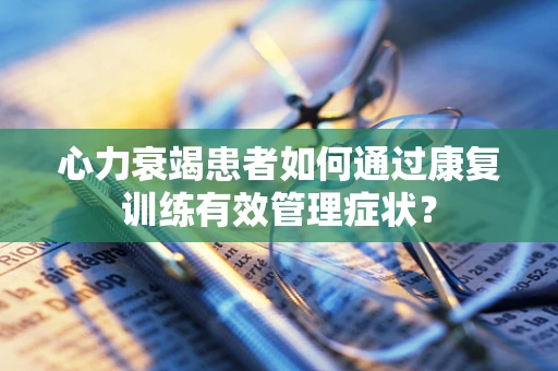 心力衰竭患者如何通过康复训练有效管理症状？