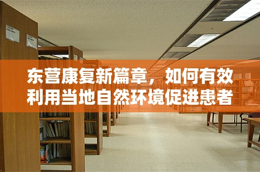 东营康复新篇章，如何有效利用当地自然环境促进患者康复？