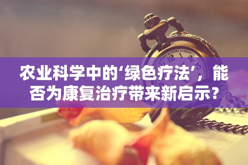 农业科学中的‘绿色疗法’，能否为康复治疗带来新启示？