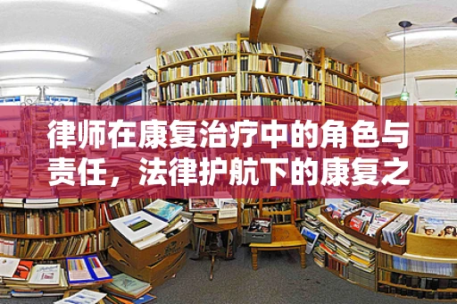 律师在康复治疗中的角色与责任，法律护航下的康复之旅