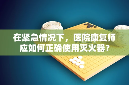 在紧急情况下，医院康复师应如何正确使用灭火器？