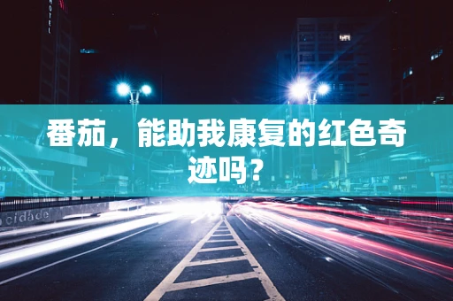 番茄，能助我康复的红色奇迹吗？