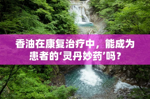 香油在康复治疗中，能成为患者的‘灵丹妙药’吗？