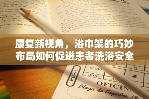 康复新视角，浴巾架的巧妙布局如何促进患者洗浴安全与康复？