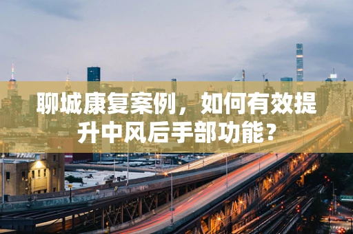聊城康复案例，如何有效提升中风后手部功能？