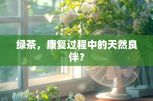 绿茶，康复过程中的天然良伴？