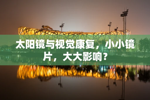 太阳镜与视觉康复，小小镜片，大大影响？
