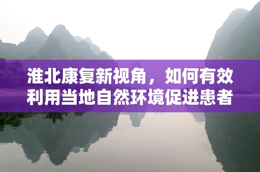 淮北康复新视角，如何有效利用当地自然环境促进患者康复？