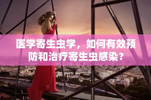 医学寄生虫学，如何有效预防和治疗寄生虫感染？