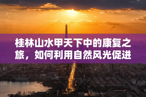 桂林山水甲天下中的康复之旅，如何利用自然风光促进患者身心恢复？