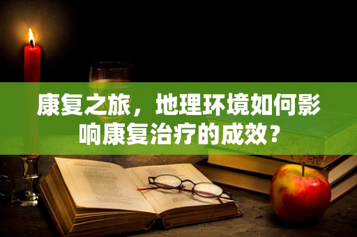 康复之旅，地理环境如何影响康复治疗的成效？