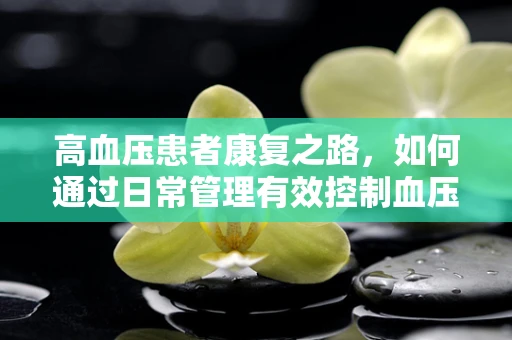高血压患者康复之路，如何通过日常管理有效控制血压？