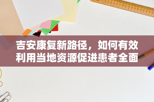 吉安康复新路径，如何有效利用当地资源促进患者全面康复？