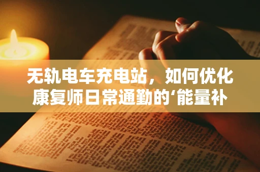 无轨电车充电站，如何优化康复师日常通勤的‘能量补给’？